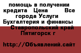 помощь в получении кредита › Цена ­ 10 - Все города Услуги » Бухгалтерия и финансы   . Ставропольский край,Пятигорск г.